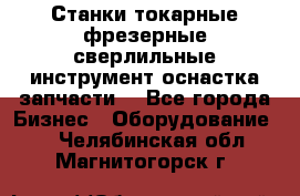 Станки токарные фрезерные сверлильные инструмент оснастка запчасти. - Все города Бизнес » Оборудование   . Челябинская обл.,Магнитогорск г.